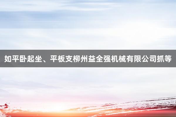 如平卧起坐、平板支柳州益全强机械有限公司抓等