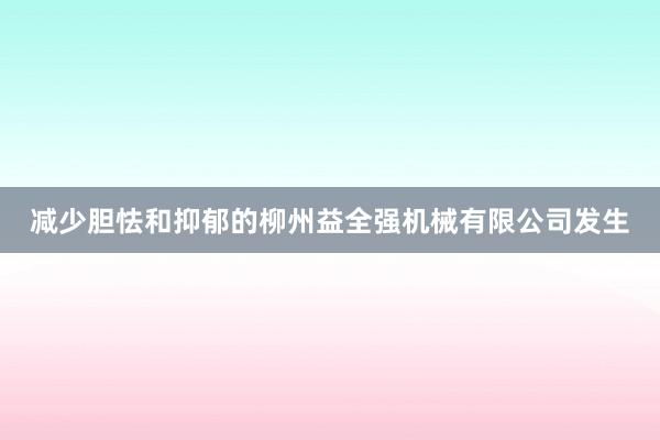 减少胆怯和抑郁的柳州益全强机械有限公司发生