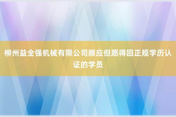 柳州益全强机械有限公司顺应但愿得回正规学历认证的学员